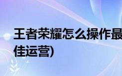 王者荣耀怎么操作最好(如何在王者荣耀中最佳运营)