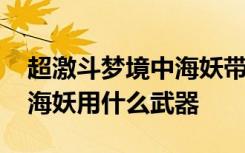 超激斗梦境中海妖带什么武器好 超激斗梦境海妖用什么武器