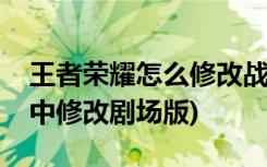 王者荣耀怎么修改战区(如何在王者荣耀游戏中修改剧场版)
