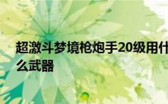 超激斗梦境枪炮手20级用什么武器 超激斗梦境枪炮手拿什么武器