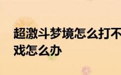 超激斗梦境怎么打不开 超激斗梦境打不开游戏怎么办