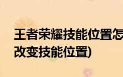 王者荣耀技能位置怎么改(如何在王者荣耀中改变技能位置)