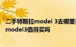 二手特斯拉model 3去哪里买 二手model3能卖多少钱二手model3值得买吗