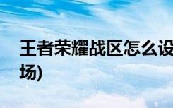 王者荣耀战区怎么设置(如何建立王者荣耀剧场)