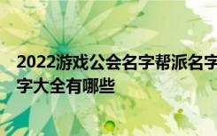 2022游戏公会名字帮派名字大全 2022游戏公会名字帮派名字大全有哪些