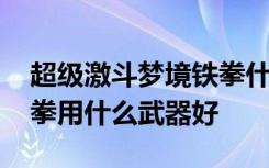 超级激斗梦境铁拳什么武器好 超激斗梦境铁拳用什么武器好
