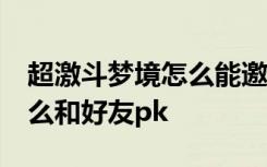 超激斗梦境怎么能邀请好友pk 超激斗梦境怎么和好友pk