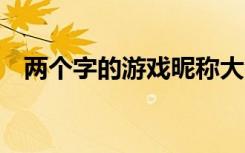 两个字的游戏昵称大全 比较好听的游戏名