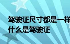驾驶证尺寸都是一样的吗 驾驶证尺寸是多少什么是驾驶证