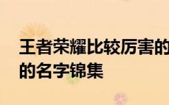王者荣耀比较厉害的名字 王者荣耀比较厉害的名字锦集