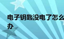 电子钥匙没电了怎么办 电子钥匙没电了怎么办