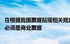 在根据我国票据贴现相关规定,持票人可以从商业贴现的票据必须是商业票据