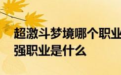 超激斗梦境哪个职业容易上手 超激斗梦境最强职业是什么