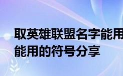 取英雄联盟名字能用的符号 取英雄联盟名字能用的符号分享