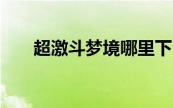 超激斗梦境哪里下 超激斗梦境收费吗
