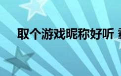 取个游戏昵称好听 霸气的游戏昵称好听
