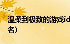 温柔到极致的游戏id六个字(温柔内涵游戏网名)
