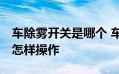 车除雾开关是哪个 车除雾开关是哪个 车除雾怎样操作