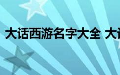 大话西游名字大全 大话西游游戏网名有哪些