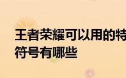 王者荣耀可以用的特殊符号 王者荣耀可用的符号有哪些