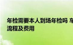 年检需要本人到场年检吗 车辆年检需要本人去吗 车辆年检流程及费用