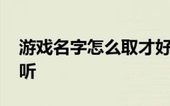 游戏名字怎么取才好听 游戏名字如何取才好听