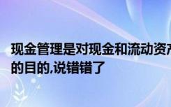 现金管理是对现金和流动资产的日常管理,下列关于现金管理的目的,说错错了