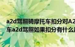 a2d驾照骑摩托车扣分对A2有影响吗? a2d驾照可以开什么车a2d驾照如果扣分有什么后果
