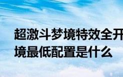 超激斗梦境特效全开需要什么配置 超激斗梦境最低配置是什么