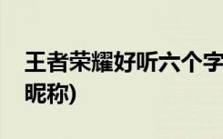 王者荣耀好听六个字的名字(国王优雅的六字昵称)