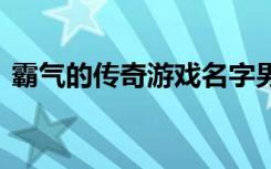 霸气的传奇游戏名字男 阳光传奇游戏名字男