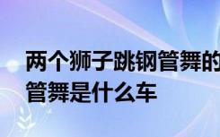 两个狮子跳钢管舞的是什么车 两个狮子跳钢管舞是什么车