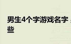 男生4个字游戏名字 男生4个字游戏名字有哪些