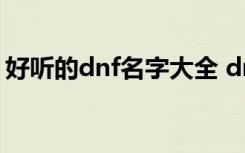 好听的dnf名字大全 dnf游戏好听的名字大全