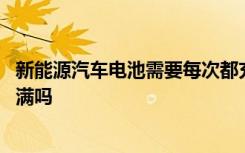 新能源汽车电池需要每次都充满吗 新能源车的电池一定要充满吗