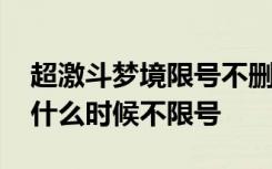 超激斗梦境限号不删档测试多久 超激斗梦境什么时候不限号