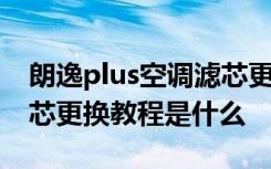 朗逸plus空调滤芯更换过程 朗逸plus空调滤芯更换教程是什么