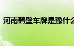 河南鹤壁车牌是豫什么 鹤壁车牌号是豫什么