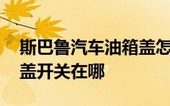 斯巴鲁汽车油箱盖怎么打开图解 斯巴鲁油箱盖开关在哪