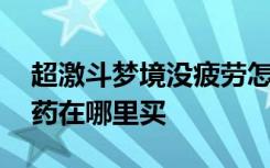 超激斗梦境没疲劳怎么升级 超激斗梦境疲劳药在哪里买