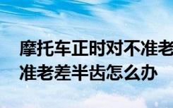 摩托车正时对不准老差半齿 摩托车正时对不准老差半齿怎么办