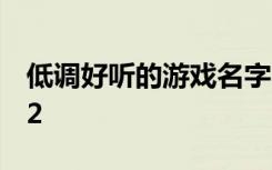 低调好听的游戏名字2022 唯美游戏名字2022