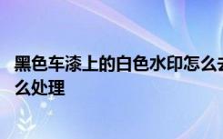 黑色车漆上的白色水印怎么去掉 黑色车漆上的水印擦不掉怎么处理