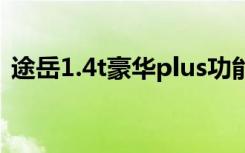 途岳1.4t豪华plus功能介绍 途岳有哪些通病