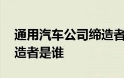 通用汽车公司缔造者是谁 通用汽车公司的缔造者是谁