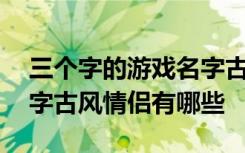 三个字的游戏名字古风情侣 三个字的游戏名字古风情侣有哪些