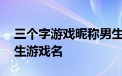 三个字游戏昵称男生简短好听 比较好听的男生游戏名