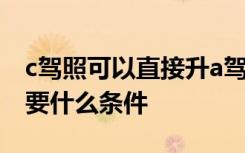 c驾照可以直接升a驾照吗 c驾照升级a驾照需要什么条件