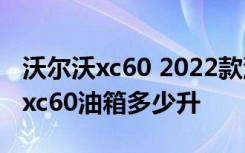 沃尔沃xc60 2022款油箱多大 2020款沃尔沃xc60油箱多少升