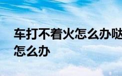 车打不着火怎么办哒哒哒的声音 车打不着火怎么办